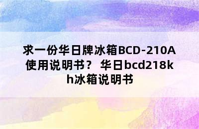 求一份华日牌冰箱BCD-210A使用说明书？ 华日bcd218kh冰箱说明书